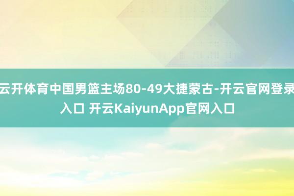 云开体育中国男篮主场80-49大捷蒙古-开云官网登录入口 开云KaiyunApp官网入口