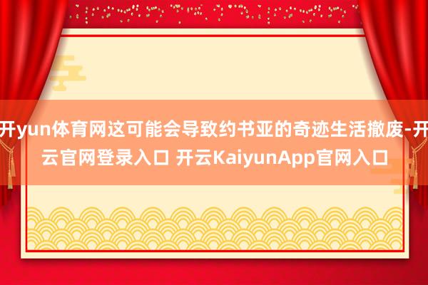 开yun体育网这可能会导致约书亚的奇迹生活撤废-开云官网登录入口 开云KaiyunApp官网入口