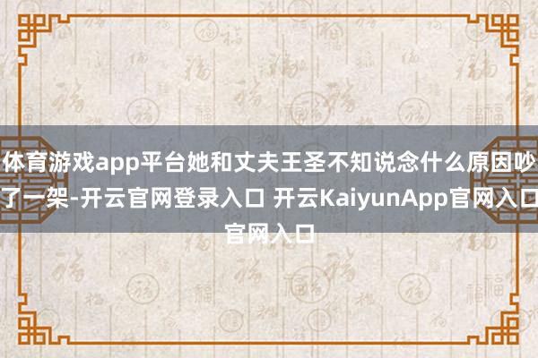 体育游戏app平台她和丈夫王圣不知说念什么原因吵了一架-开云官网登录入口 开云KaiyunApp官网入口